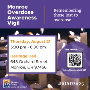 Monroe Overdose Awareness Vigil Remembering those lost to overdose Thursday, August 21 5:30 pm - 6:30 pm Heritage Hall 648 Orchard Street Monroe, OR 97456 Benton County Health Department For more info: bit.ly/MonroeVigil2025